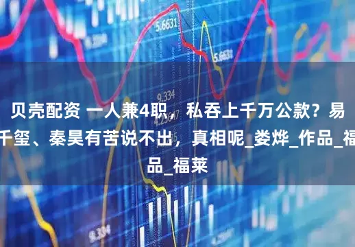 贝壳配资 一人兼4职，私吞上千万公款？易烊千玺、秦昊有苦说不出，真相呢_娄烨_作品_福莱