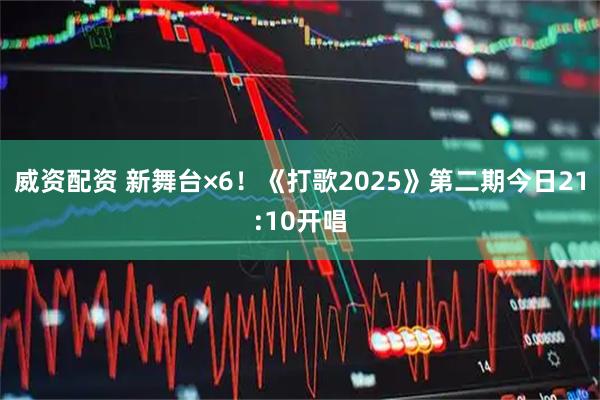 威资配资 新舞台×6！《打歌2025》第二期今日21:10开唱