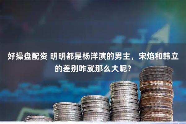 好操盘配资 明明都是杨洋演的男主，宋焰和韩立的差别咋就那么大呢？