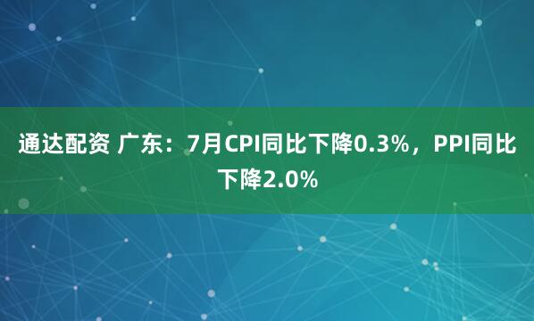 通达配资 广东：7月CPI同比下降0.3%，PPI同比下降2.0%