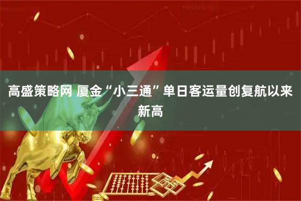 高盛策略网 厦金“小三通”单日客运量创复航以来新高