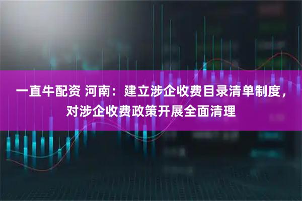 一直牛配资 河南：建立涉企收费目录清单制度，对涉企收费政策开展全面清理