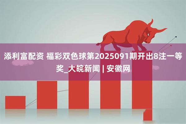 添利富配资 福彩双色球第2025091期开出8注一等奖_大皖新闻 | 安徽网
