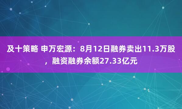 及十策略 申万宏源：8月12日融券卖出11.3万股，融资融券余额27.33亿元