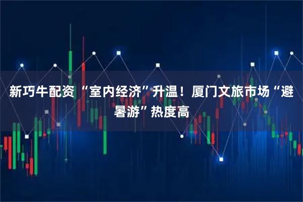 新巧牛配资 “室内经济”升温！厦门文旅市场“避暑游”热度高