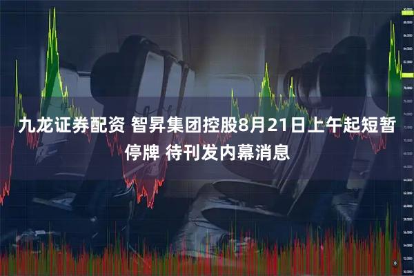 九龙证券配资 智昇集团控股8月21日上午起短暂停牌 待刊发内幕消息
