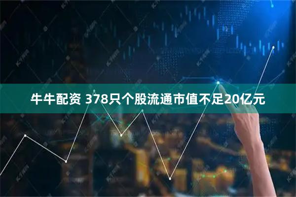 牛牛配资 378只个股流通市值不足20亿元