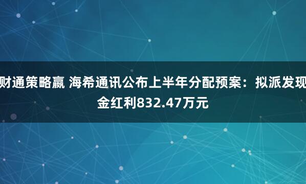 财通策略嬴 海希通讯公布上半年分配预案：拟派发现金红利832.47万元