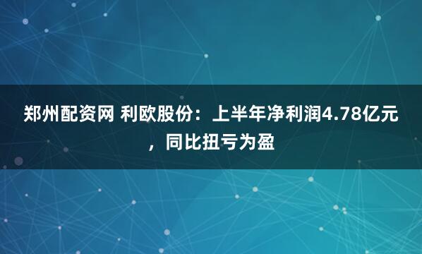 郑州配资网 利欧股份：上半年净利润4.78亿元，同比扭亏为盈