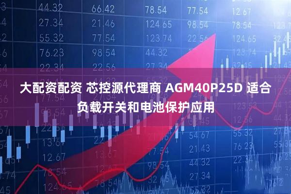 大配资配资 芯控源代理商 AGM40P25D 适合负载开关和电池保护应用