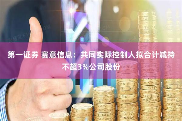 第一证券 赛意信息：共同实际控制人拟合计减持不超3%公司股份