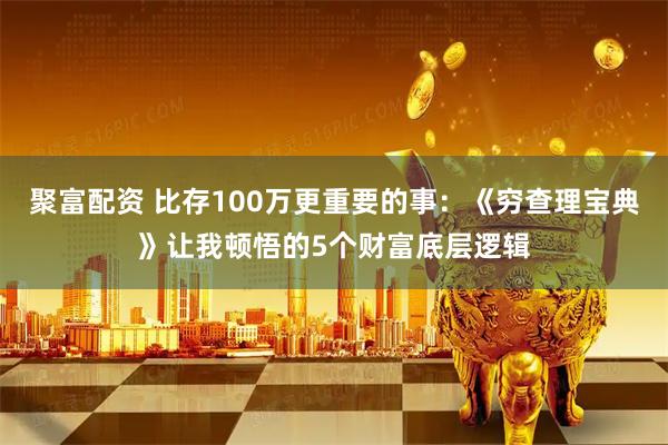 聚富配资 比存100万更重要的事：《穷查理宝典》让我顿悟的5个财富底层逻辑