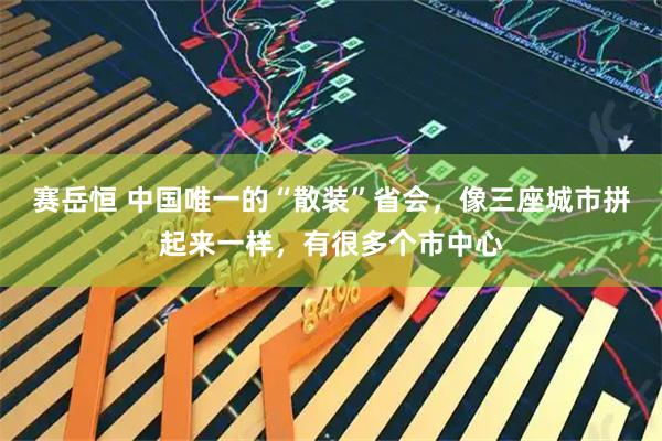 赛岳恒 中国唯一的“散装”省会，像三座城市拼起来一样，有很多个市中心