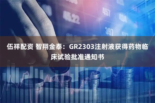 伍祥配资 智翔金泰：GR2303注射液获得药物临床试验批准通知书