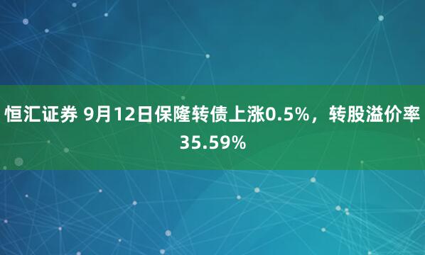 恒汇证券 9月12日保隆转债上涨0.5%，转股溢价率35.59%