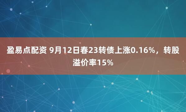 盈易点配资 9月12日春23转债上涨0.16%，转股溢价率15%