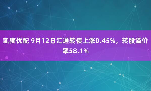 凯狮优配 9月12日汇通转债上涨0.45%，转股溢价率58.1%