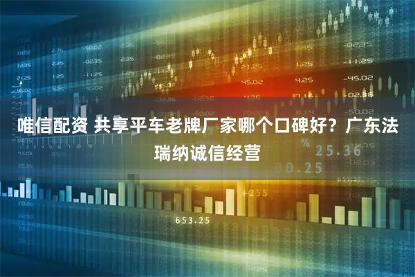 唯信配资 共享平车老牌厂家哪个口碑好？广东法瑞纳诚信经营