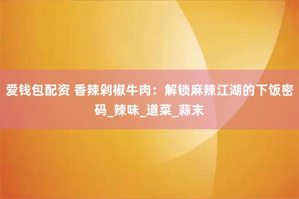 爱钱包配资 香辣剁椒牛肉：解锁麻辣江湖的下饭密码_辣味_道菜_蒜末