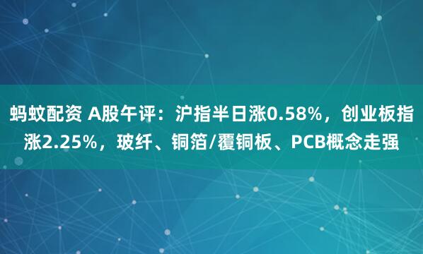 蚂蚊配资 A股午评：沪指半日涨0.58%，创业板指涨2.25%，玻纤、铜箔/覆铜板、PCB概念走强