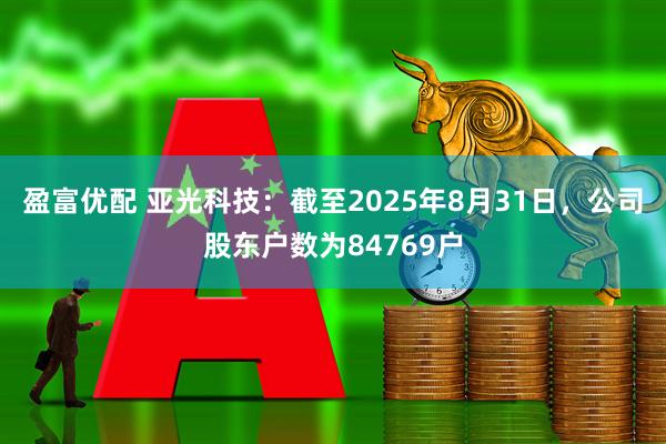 盈富优配 亚光科技：截至2025年8月31日，公司股东户数为84769户