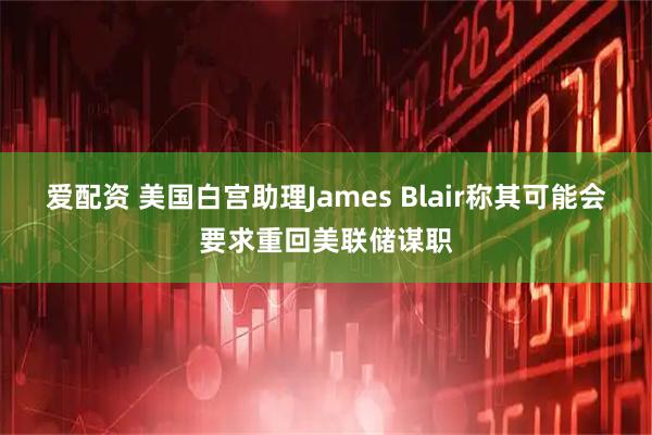 爱配资 美国白宫助理James Blair称其可能会要求重回美联储谋职