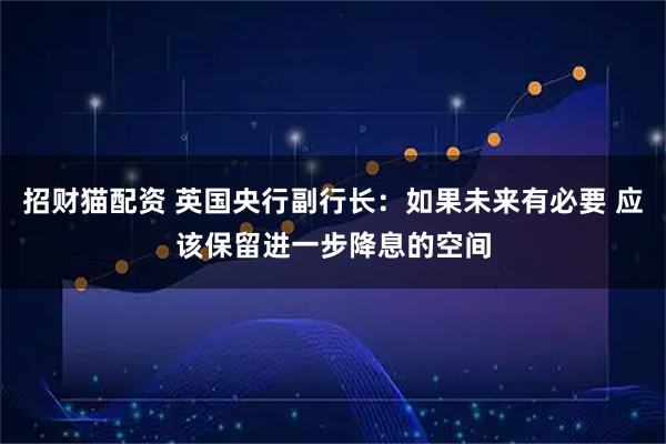 招财猫配资 英国央行副行长：如果未来有必要 应该保留进一步降息的空间