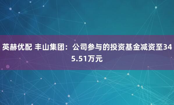 英赫优配 丰山集团：公司参与的投资基金减资至345.51万元