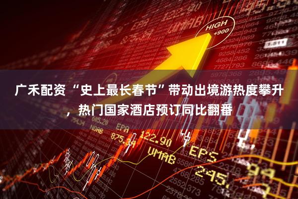 广禾配资 “史上最长春节”带动出境游热度攀升，热门国家酒店预订同比翻番