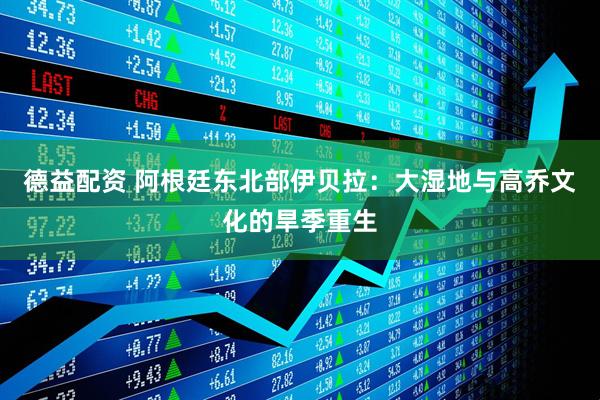 德益配资 阿根廷东北部伊贝拉：大湿地与高乔文化的旱季重生
