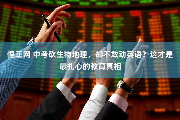 恒正网 中考砍生物地理，却不敢动英语？这才是最扎心的教育真相