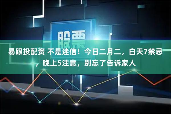 易跟投配资 不是迷信！今日二月二，白天7禁忌，晚上5注意，别忘了告诉家人