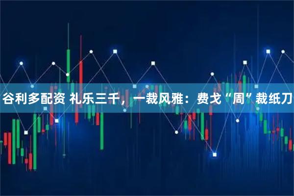 谷利多配资 礼乐三千，一裁风雅：费戈“周”裁纸刀