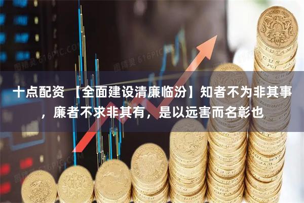 十点配资 【全面建设清廉临汾】知者不为非其事，廉者不求非其有，是以远害而名彰也