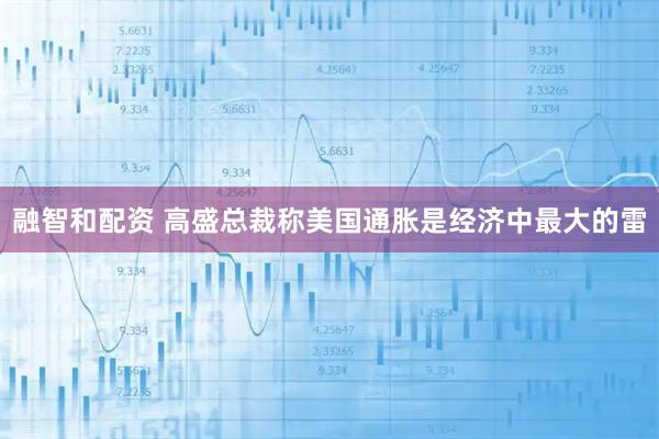 融智和配资 高盛总裁称美国通胀是经济中最大的雷