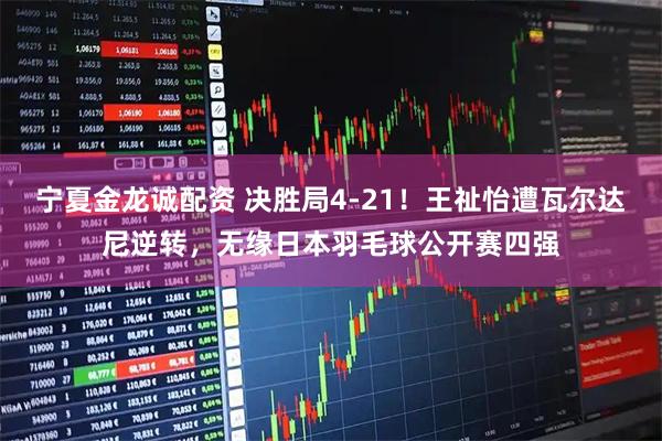 宁夏金龙诚配资 决胜局4-21！王祉怡遭瓦尔达尼逆转，无缘日本羽毛球公开赛四强
