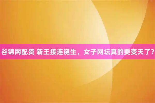 谷锦网配资 新王接连诞生，女子网坛真的要变天了？